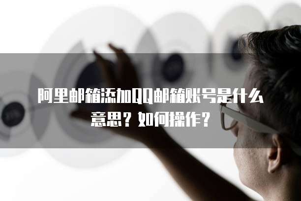 阿里邮箱添加QQ邮箱账号是什么意思?如何操作?