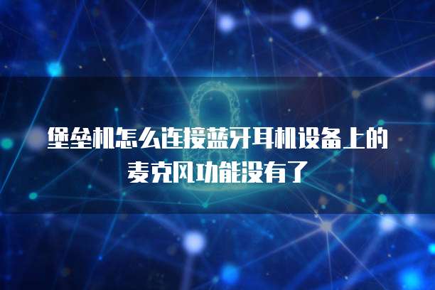 堡垒机怎么连接蓝牙耳机设备上的麦克风功能没有了