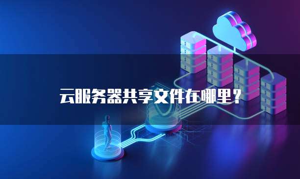 云服务器共享文件在哪里?