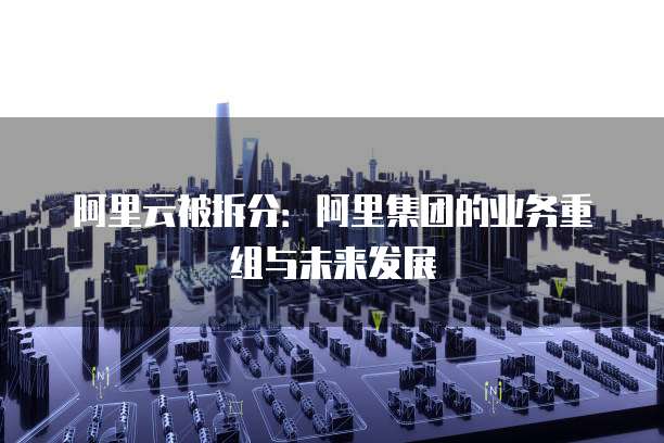 阿里云被拆分：阿里集团的业务重组与未来发展
