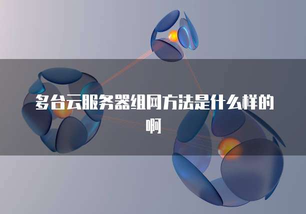 多台云服务器组网方法是什么样的啊