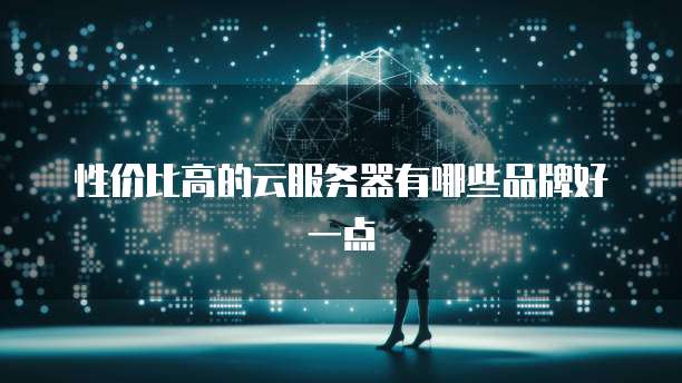 性价比高的云服务器有哪些品牌好一点