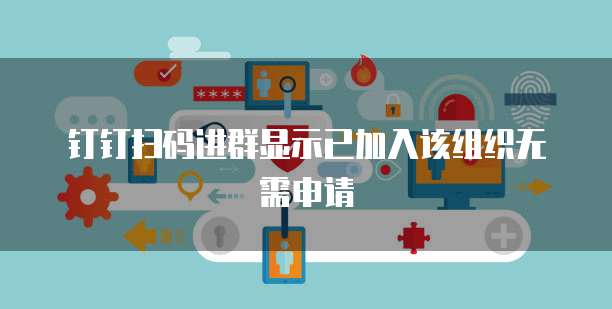 钉钉扫码进群显示已加入该组织无需申请