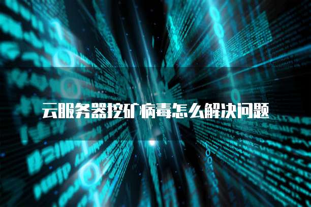 云服务器挖矿病毒怎么解决问题