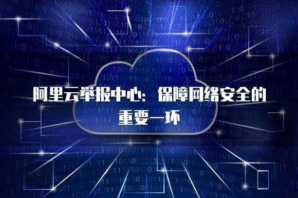 阿里云举报中心:保障网络安全的重要一环