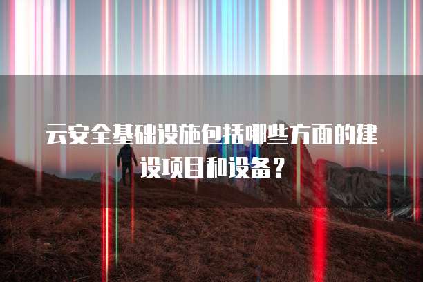 云安全基础设施包括哪些方面的建设项目和设备?