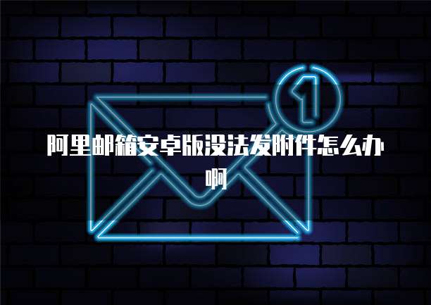 阿里邮箱安卓版没法发附件怎么办啊