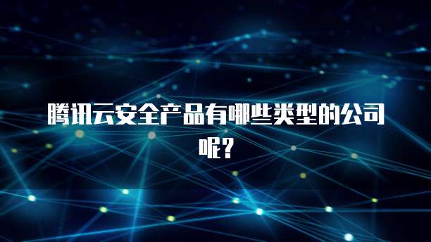 腾讯云安全产品有哪些类型的公司呢？
