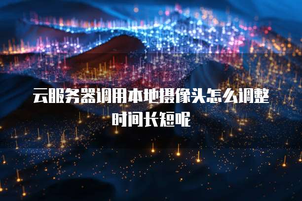 云服务器调用本地摄像头怎么调整时间长短呢