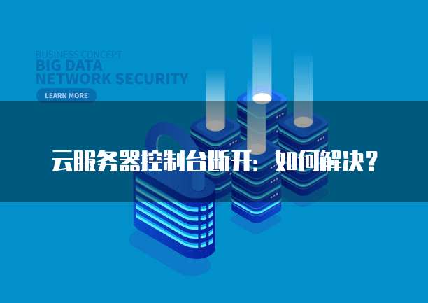 云服务器控制台断开:如何解决?
