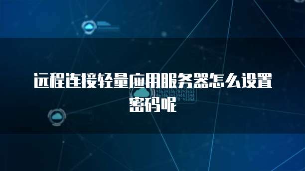 远程连接轻量应用服务器怎么设置密码呢