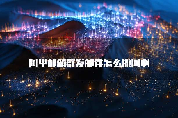 阿里邮箱群发邮件怎么撤回啊