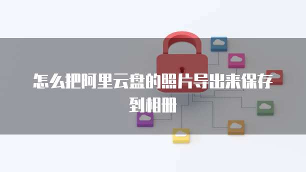 怎么把阿里云盘的照片导出来保存到相册