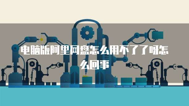 电脑版阿里网盘怎么用不了了呀怎么回事