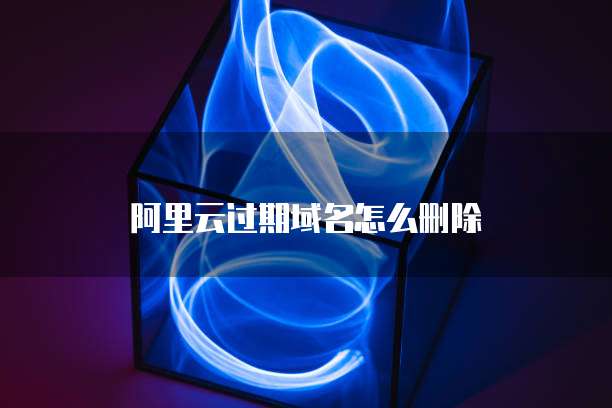 阿里云过期域名怎么删除