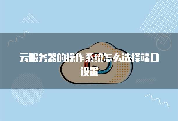 云服务器的操作系统怎么选择端口设置