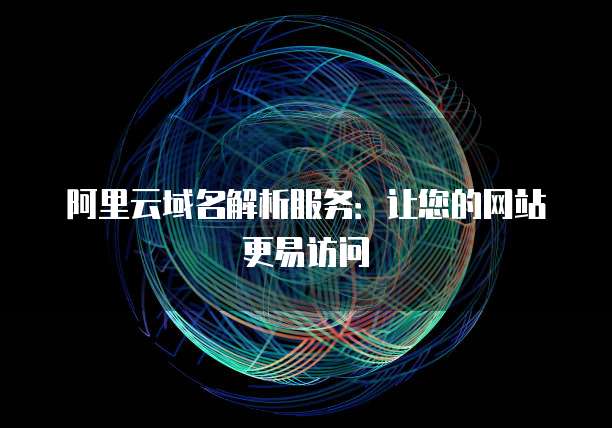 阿里云域名解析服务:让您的网站更易访问