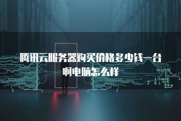 腾讯云服务器购买价格多少钱一台啊电脑怎么样