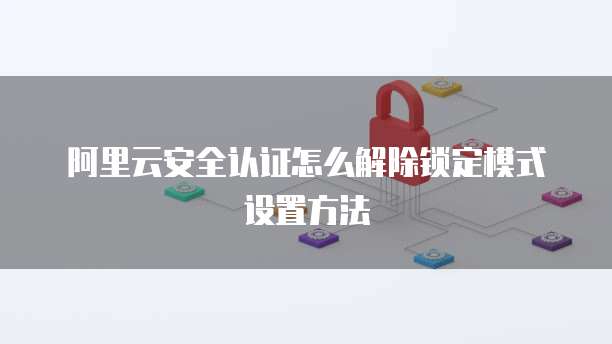 阿里云安全认证怎么解除锁定模式设置方法