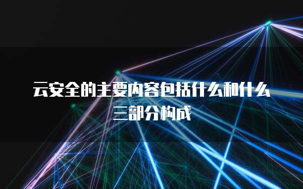 云安全的主要内容包括什么和什么三部分构成