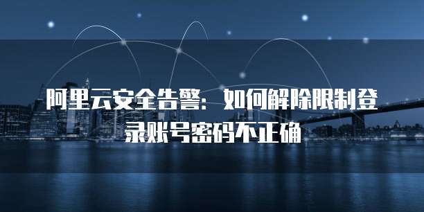 阿里云安全告警:如何解除限制登录账号密码不正确