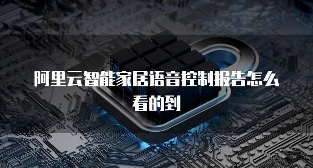 阿里云智能家居语音控制报告怎么看的到