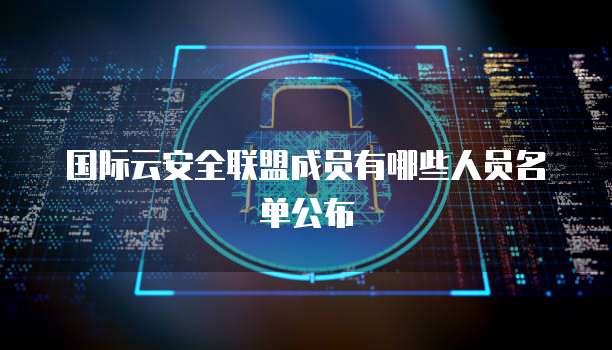 国际云安全联盟成员有哪些人员名单公布