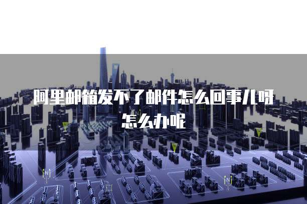 阿里邮箱发不了邮件怎么回事儿呀怎么办呢