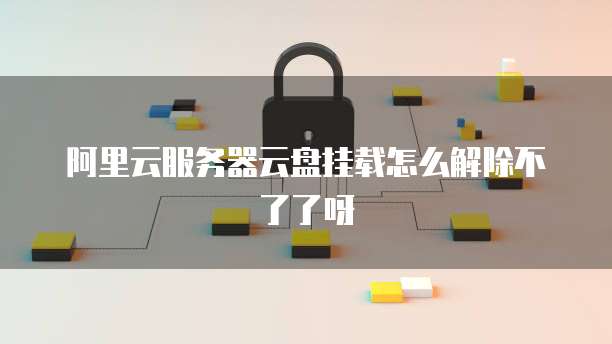 阿里云服务器云盘挂载怎么解除不了了呀