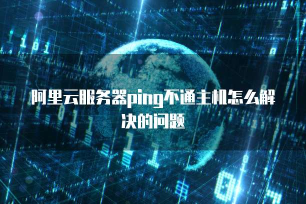 阿里云服务器ping不通主机怎么解决的问题