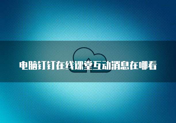 电脑钉钉在线课堂互动消息在哪看