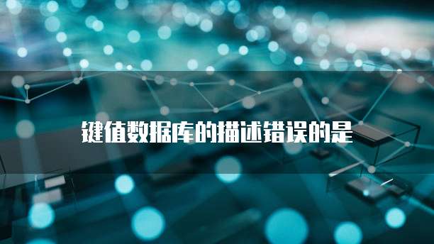 键值数据库的描述错误的是