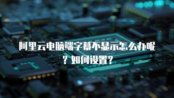 阿里云电脑端字幕不显示怎么办呢?如何设置?
