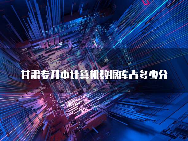 甘肃专升本计算机数据库占多少分