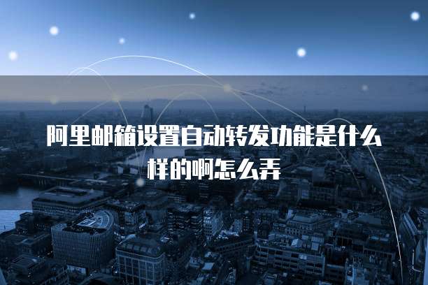 阿里邮箱设置自动转发功能是什么样的啊怎么弄