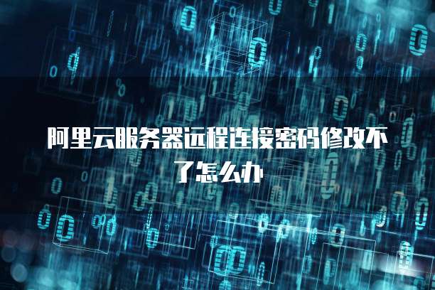 阿里云服务器远程连接密码修改不了怎么办