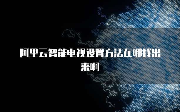 阿里云智能电视设置方法在哪找出来啊