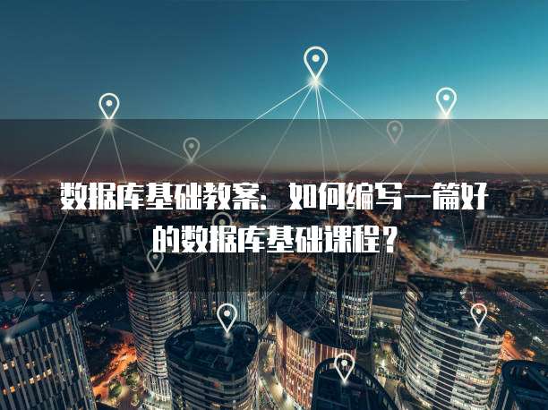 数据库基础教案:如何编写一篇好的数据库基础课程?