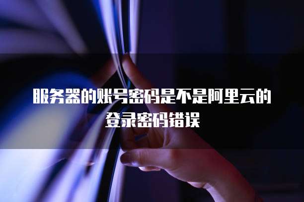服务器的账号密码是不是阿里云的登录密码错误