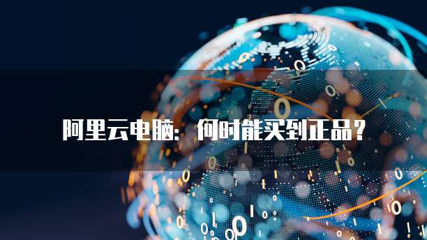 阿里云电脑：何时能买到正品？