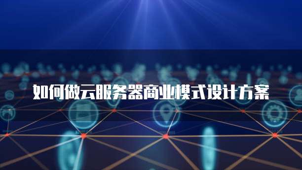 如何做云服务器商业模式设计方案