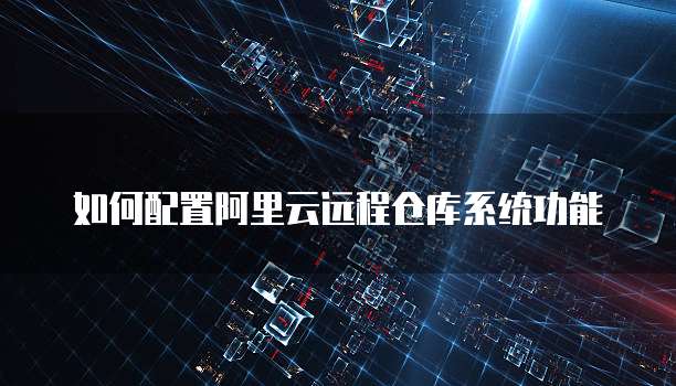 如何配置阿里云远程仓库系统功能