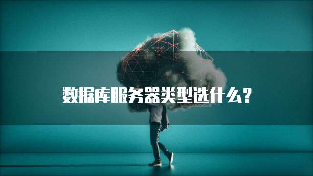 数据库服务器类型选什么?