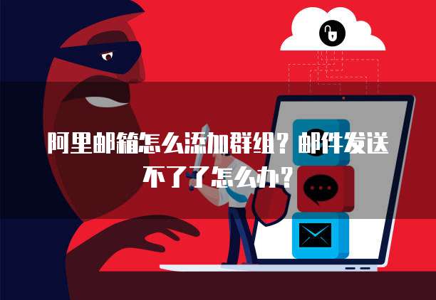 阿里邮箱怎么添加群组?邮件发送不了了怎么办?