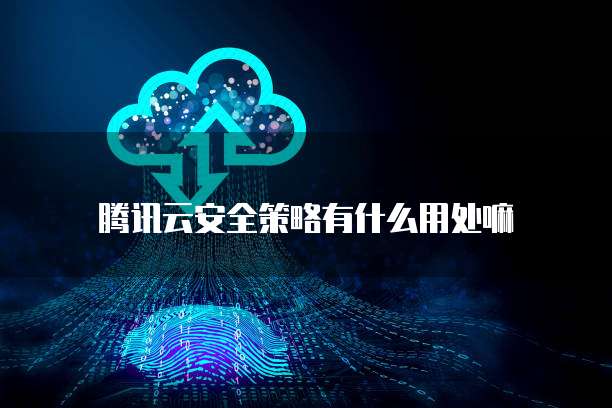腾讯云安全策略有什么用处嘛