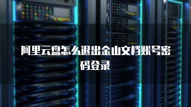 阿里云盘怎么退出金山文档账号密码登录