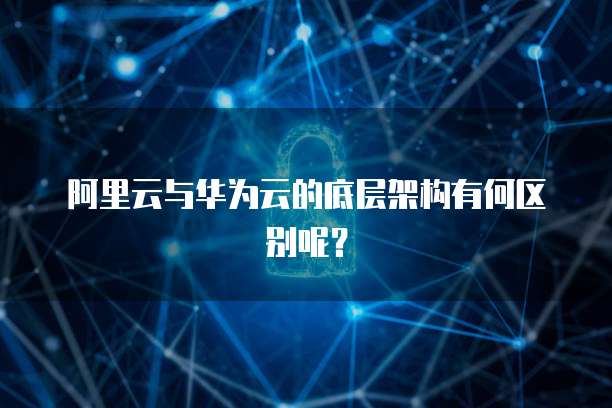 阿里云与华为云的底层架构有何区别呢？