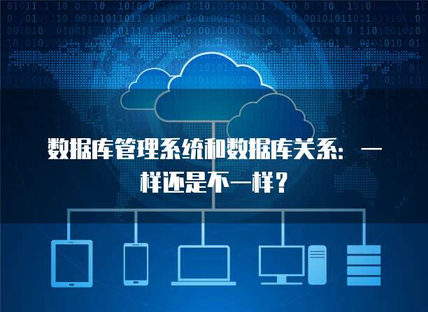 数据库管理系统和数据库关系:一样还是不一样?