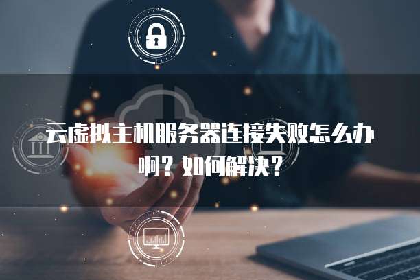 云虚拟主机服务器连接失败怎么办啊?如何解决?