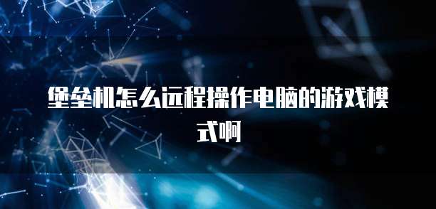 堡垒机怎么远程操作电脑的游戏模式啊